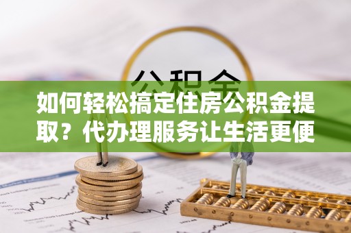 辽中如何轻松搞定住房公积金提取？代办理服务让生活更便捷！