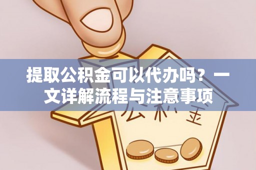 辽中提取公积金可以代办吗？一文详解流程与注意事项