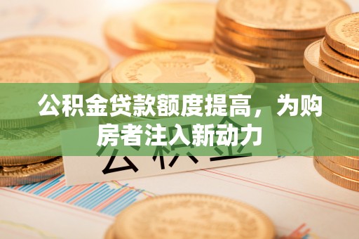 辽中公积金贷款额度提高，为购房者注入新动力