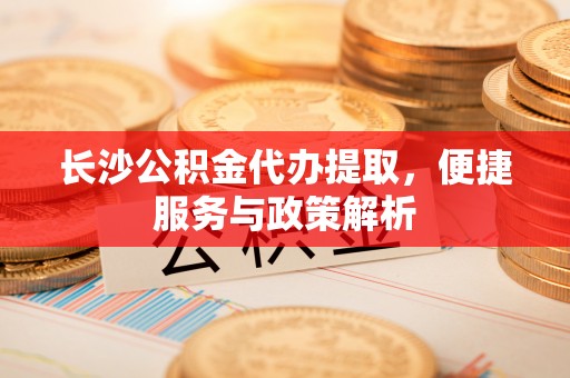 辽中长沙公积金代办提取，便捷服务与政策解析