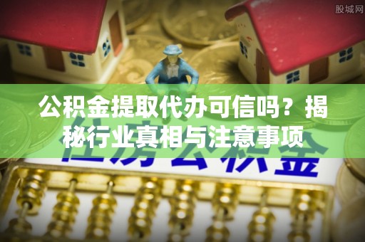 辽中公积金提取代办可信吗？揭秘行业真相与注意事项