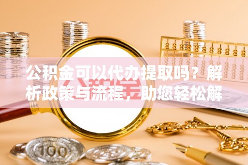 辽中公积金可以代办提取吗？解析政策与流程，助您轻松解决疑问