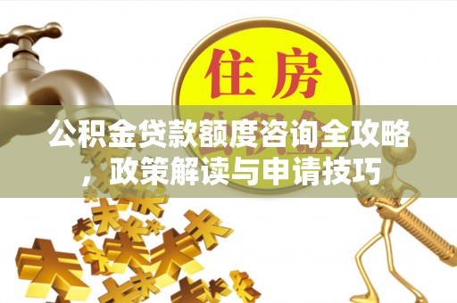 辽中公积金贷款额度咨询全攻略，政策解读与申请技巧