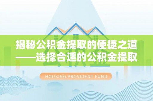 辽中揭秘公积金提取的便捷之道——选择合适的公积金提取代办单位