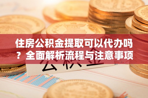 辽中住房公积金提取可以代办吗？全面解析流程与注意事项