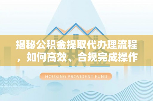 辽中揭秘公积金提取代办理流程，如何高效、合规完成操作
