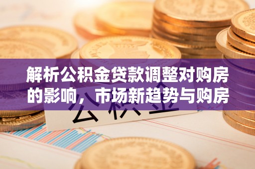 辽中解析公积金贷款调整对购房的影响，市场新趋势与购房者策略