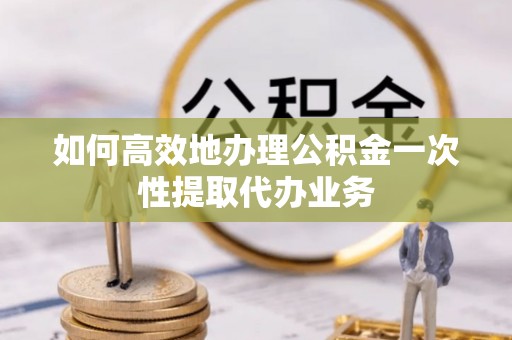 辽中如何高效地办理公积金一次性提取代办业务