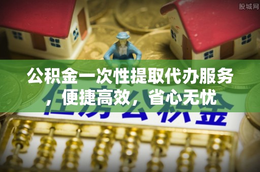 辽中公积金一次性提取代办服务，便捷高效，省心无忧