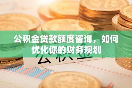 辽中公积金贷款额度咨询，如何优化你的财务规划