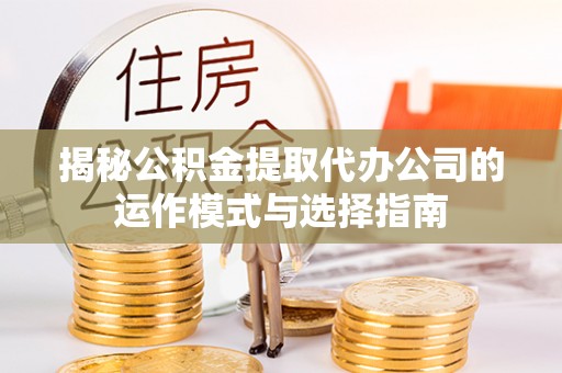 辽中揭秘公积金提取代办公司的运作模式与选择指南