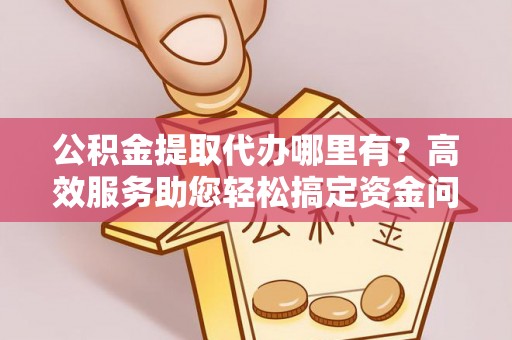 辽中公积金提取代办哪里有？高效服务助您轻松搞定资金问题