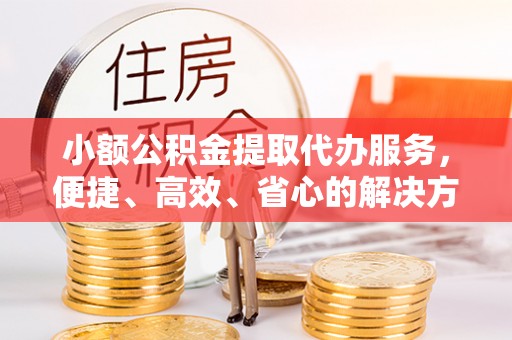 辽中小额公积金提取代办服务，便捷、高效、省心的解决方案