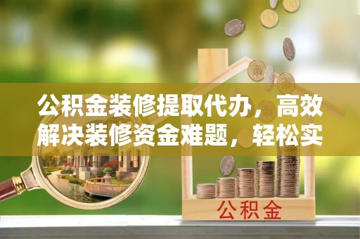 辽中公积金装修提取代办，高效解决装修资金难题，轻松实现家居梦想