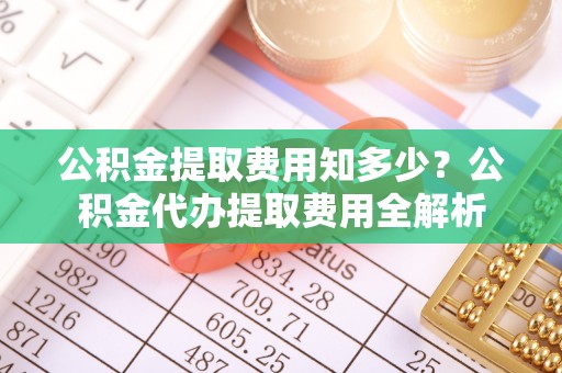 辽中公积金提取费用知多少？公积金代办提取费用全解析