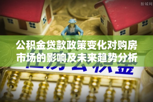 辽中公积金贷款政策变化对购房市场的影响及未来趋势分析