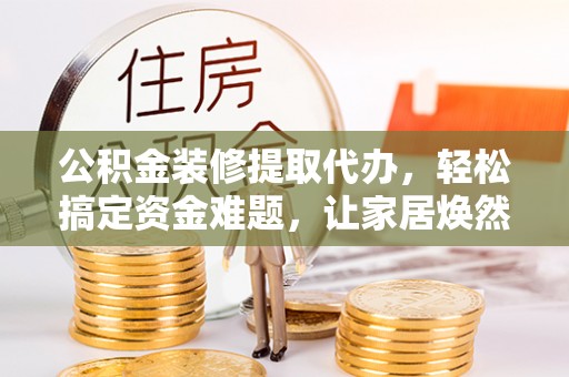 辽中公积金装修提取代办，轻松搞定资金难题，让家居焕然一新