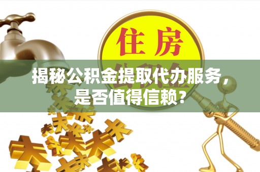 辽中揭秘公积金提取代办服务，是否值得信赖？