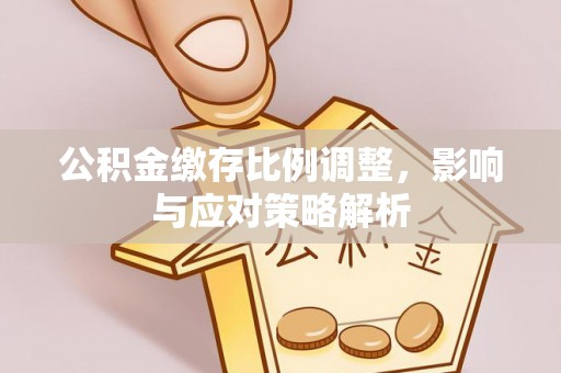 辽中公积金缴存比例调整，影响与应对策略解析