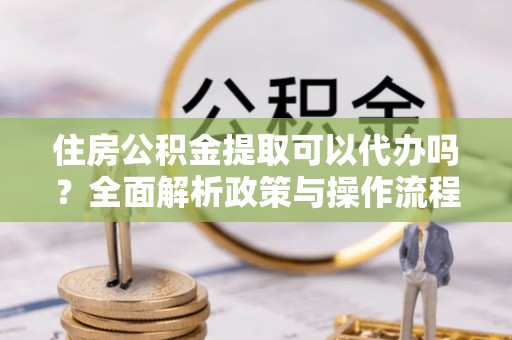 辽中住房公积金提取可以代办吗？全面解析政策与操作流程