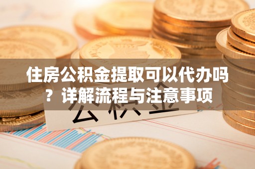 辽中住房公积金提取可以代办吗？详解流程与注意事项