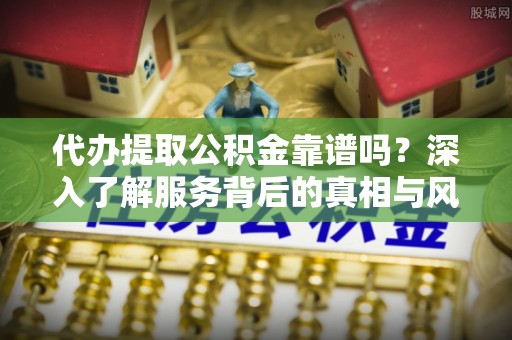 辽中代办提取公积金靠谱吗？深入了解服务背后的真相与风险
