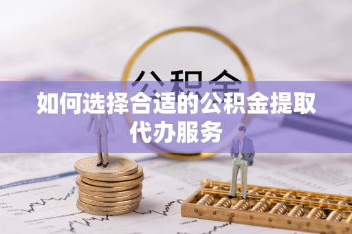 辽中如何选择合适的公积金提取代办服务