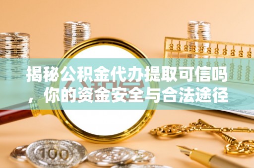 辽中揭秘公积金代办提取可信吗，你的资金安全与合法途径全解析