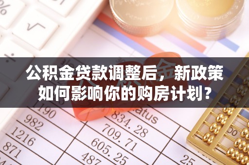 辽中公积金贷款调整后，新政策如何影响你的购房计划？