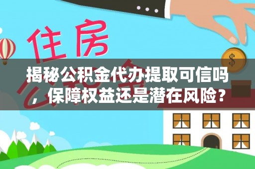 辽中揭秘公积金代办提取可信吗，保障权益还是潜在风险？
