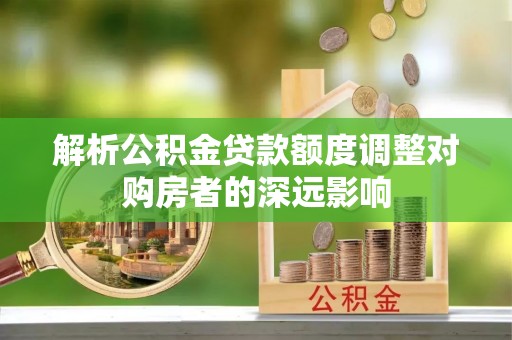 辽中解析公积金贷款额度调整对购房者的深远影响