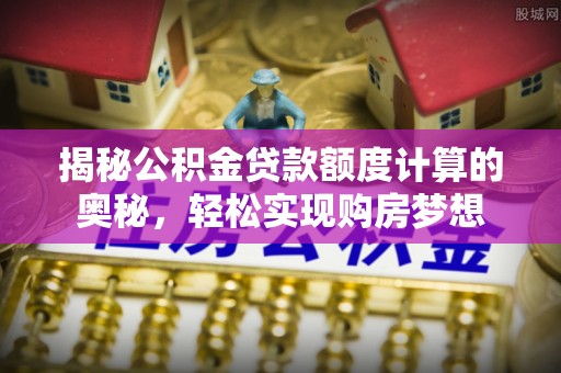 辽中揭秘公积金贷款额度计算的奥秘，轻松实现购房梦想