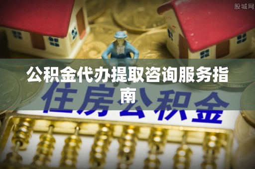 辽中公积金代办提取咨询服务指南