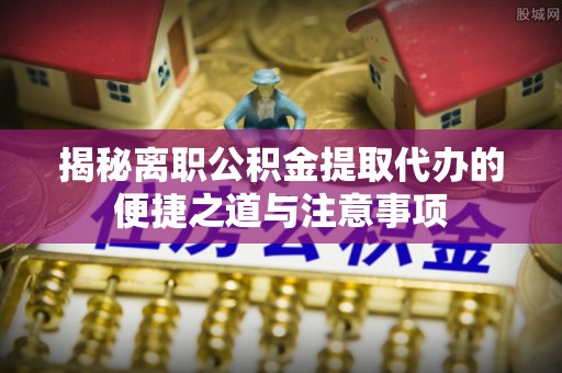 辽中揭秘离职公积金提取代办的便捷之道与注意事项