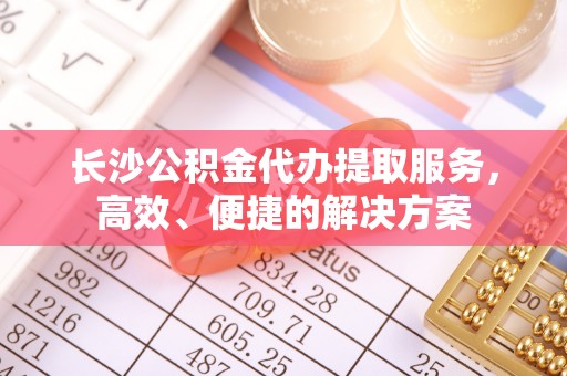 辽中长沙公积金代办提取服务，高效、便捷的解决方案