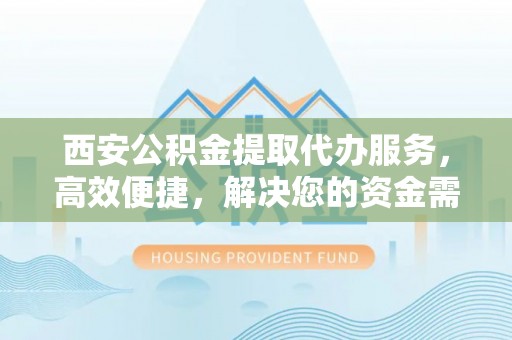 辽中西安公积金提取代办服务，高效便捷，解决您的资金需求