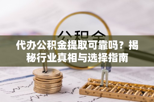 辽中代办公积金提取可靠吗？揭秘行业真相与选择指南
