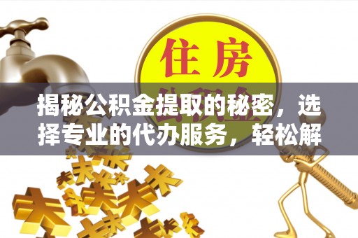 辽中揭秘公积金提取的秘密，选择专业的代办服务，轻松解决你的难题