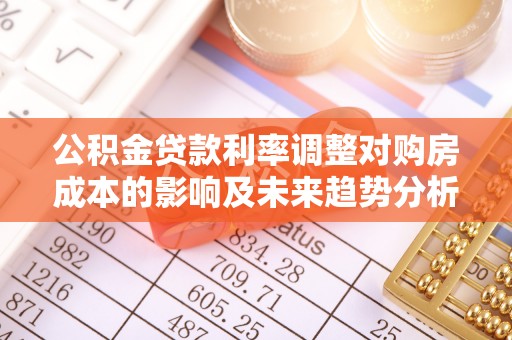 辽中公积金贷款利率调整对购房成本的影响及未来趋势分析