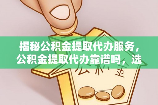 辽中揭秘公积金提取代办服务，公积金提取代办靠谱吗，选择需谨慎