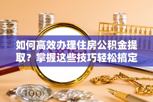 辽中如何高效办理住房公积金提取？掌握这些技巧轻松搞定