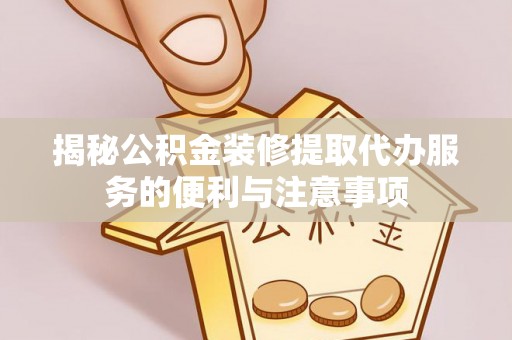 辽中揭秘公积金装修提取代办服务的便利与注意事项