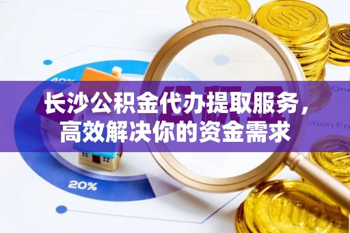 辽中长沙公积金代办提取服务，高效解决你的资金需求