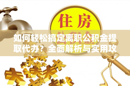 辽中如何轻松搞定离职公积金提取代办？全面解析与实用攻略