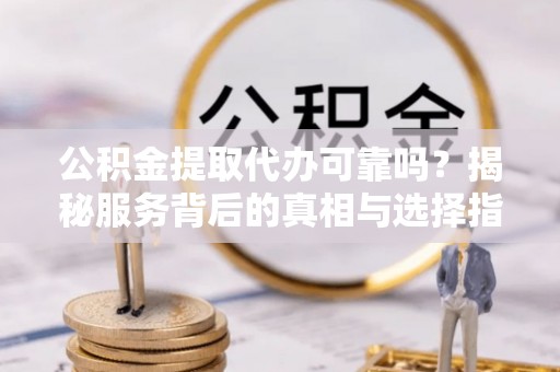 辽中公积金提取代办可靠吗？揭秘服务背后的真相与选择指南