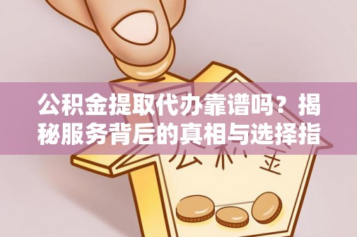 辽中公积金提取代办靠谱吗？揭秘服务背后的真相与选择指南