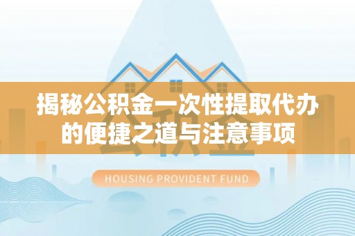辽中揭秘公积金一次性提取代办的便捷之道与注意事项