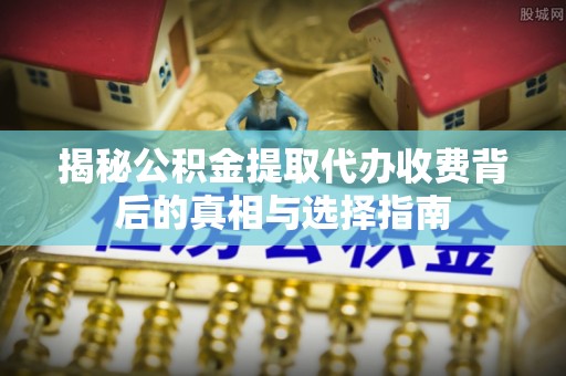 辽中揭秘公积金提取代办收费背后的真相与选择指南