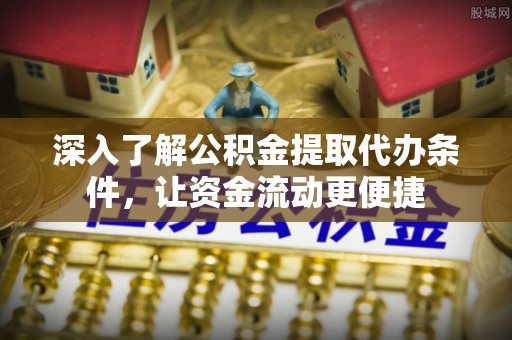辽中深入了解公积金提取代办条件，让资金流动更便捷