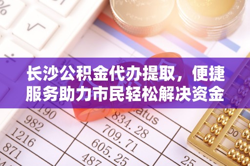 辽中长沙公积金代办提取，便捷服务助力市民轻松解决资金需求